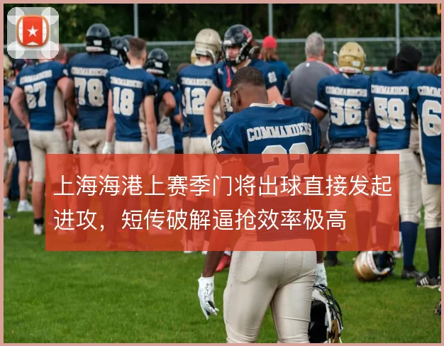 上海海港上赛季门将出球直接发起进攻,短传破解逼抢效率极高