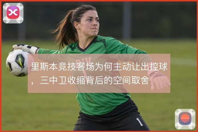 里斯本竞技客场为何主动让出控球,三中卫收缩背后的空间取舍