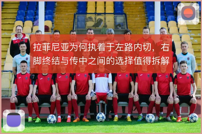 拉菲尼亚为何执着于左路内切,右脚终结与传中之间的选择值得拆解