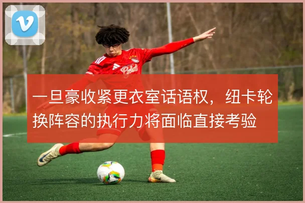 一旦豪收紧更衣室话语权,纽卡轮换阵容的执行力将面临直接考验