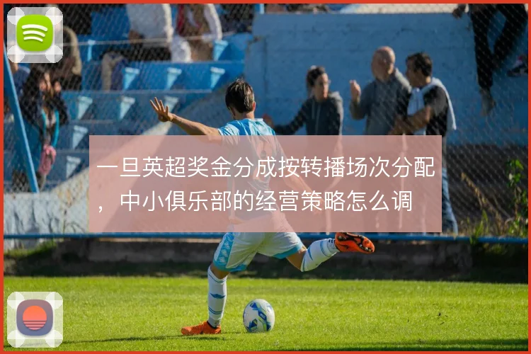 一旦英超奖金分成按转播场次分配，中小俱乐部的经营策略怎么调