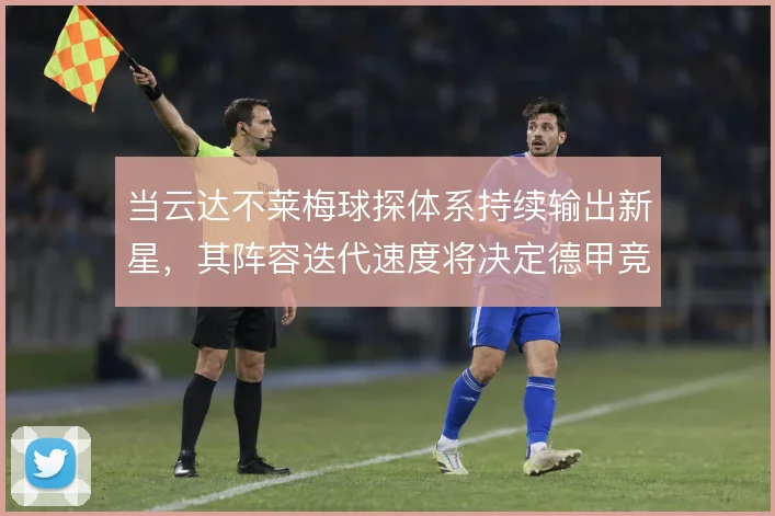 当云达不莱梅球探体系持续输出新星,其阵容迭代速度将决定德甲竞争力