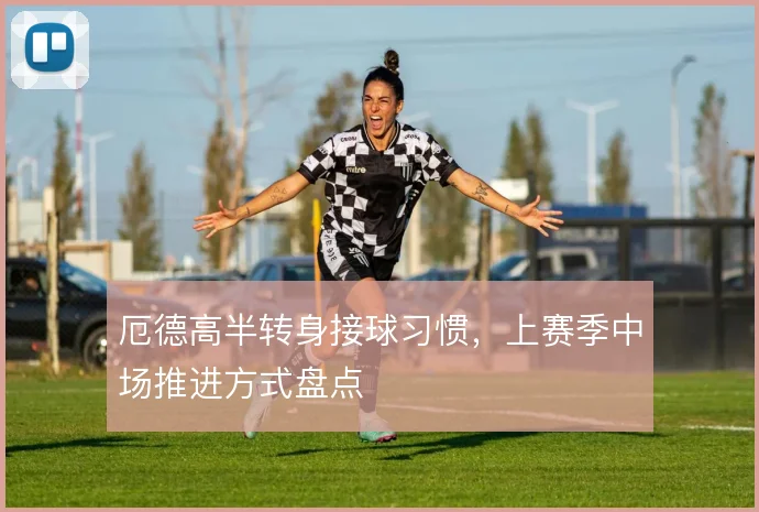 厄德高半转身接球习惯,上赛季中场推进方式盘点