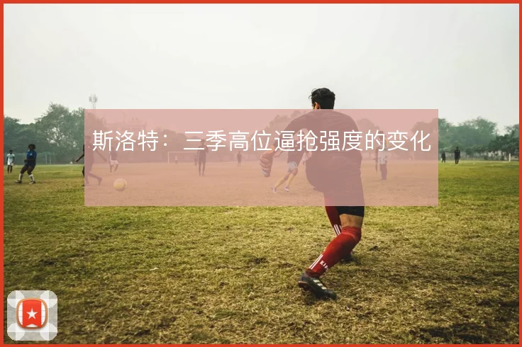 斯洛特：三季高位逼抢强度的变化