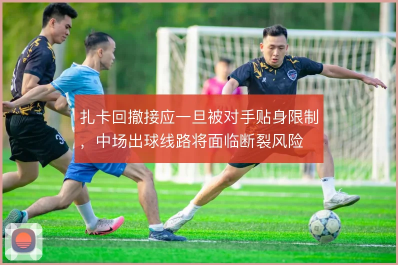 扎卡回撤接应一旦被对手贴身限制,中场出球线路将面临断裂风险