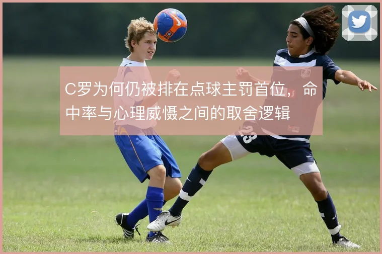C罗为何仍被排在点球主罚首位，命中率与心理威慑之间的取舍逻辑