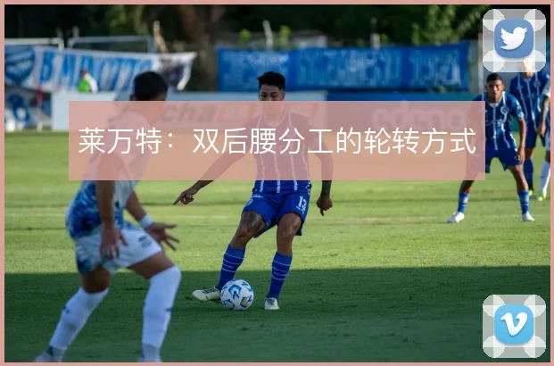 莱万特：双后腰分工的轮转方式