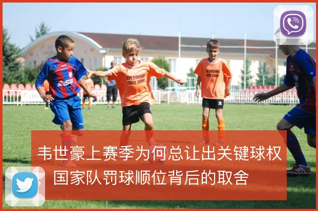 韦世豪上赛季为何总让出关键球权,国家队罚球顺位背后的取舍