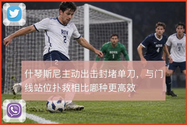 什琴斯尼主动出击封堵单刀,与门线站位扑救相比哪种更高效