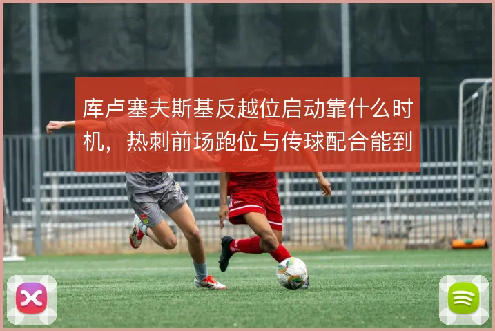 库卢塞夫斯基反越位启动靠什么时机，热刺前场跑位与传球配合能到哪一步