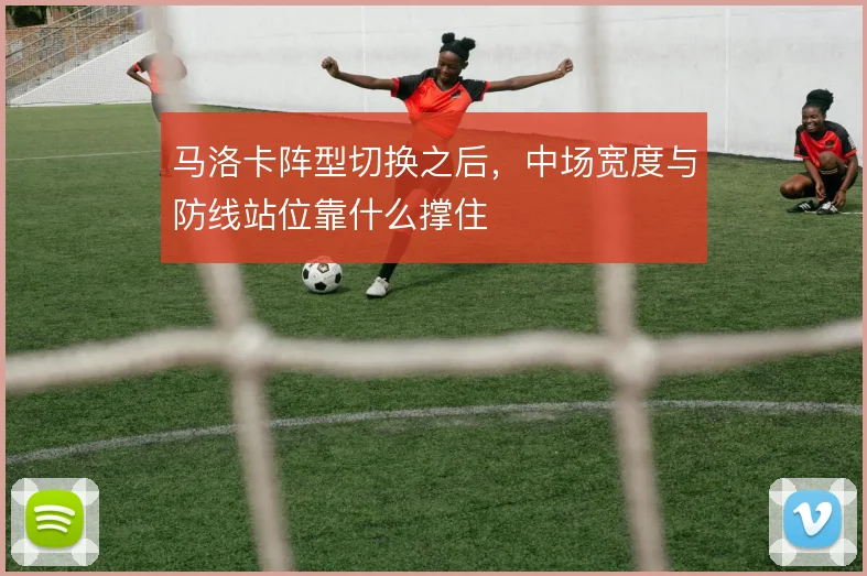 马洛卡阵型切换之后，中场宽度与防线站位靠什么撑住
