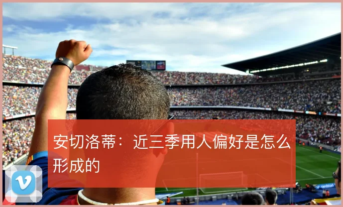 安切洛蒂：近三季用人偏好是怎么形成的