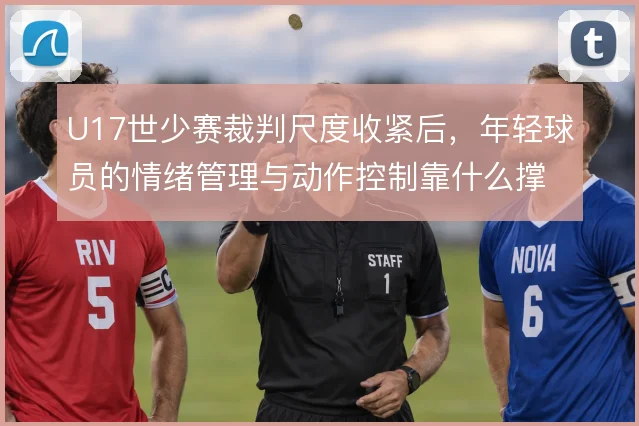 U17世少赛裁判尺度收紧后，年轻球员的情绪管理与动作控制靠什么撑住