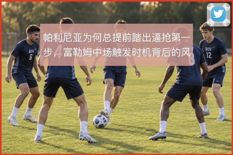 帕利尼亚为何总提前踏出逼抢第一步，富勒姆中场触发时机背后的风险账