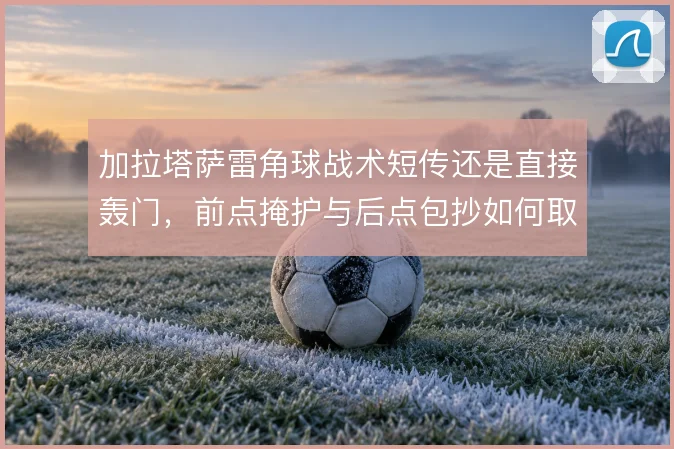 加拉塔萨雷角球战术短传还是直接轰门，前点掩护与后点包抄如何取舍