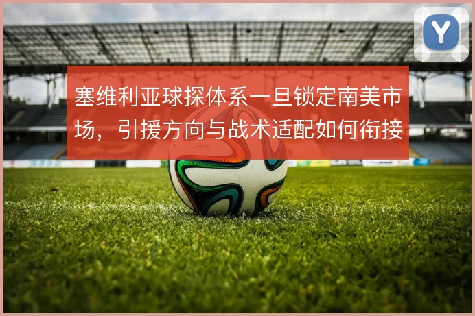 塞维利亚球探体系一旦锁定南美市场,引援方向与战术适配如何衔接