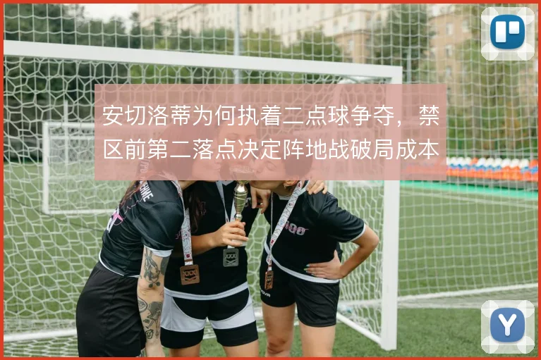安切洛蒂为何执着二点球争夺，禁区前第二落点决定阵地战破局成本