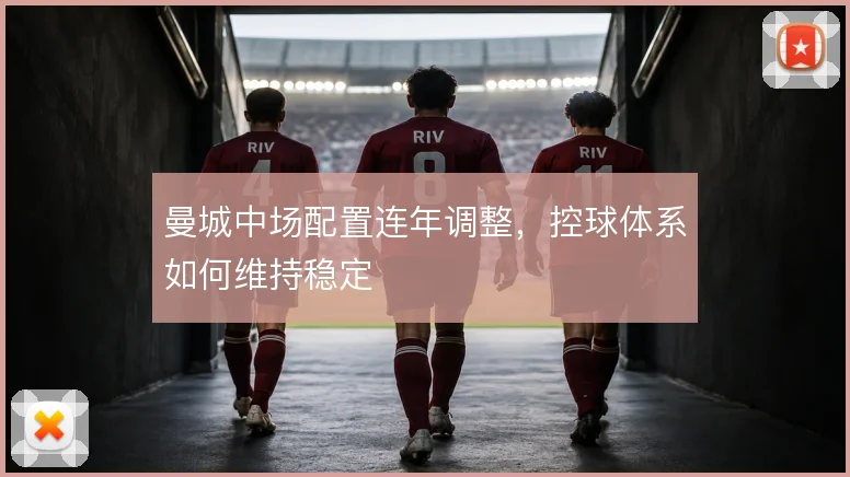 曼城中场配置连年调整，控球体系如何维持稳定