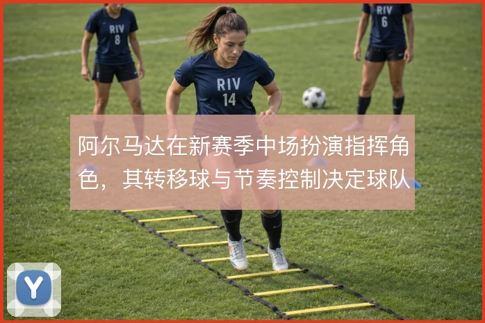 阿尔马达在新赛季中场扮演指挥角色，其转移球与节奏控制决定球队进攻走向