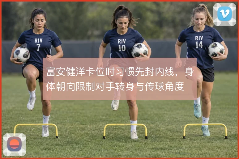 富安健洋卡位时习惯先封内线,身体朝向限制对手转身与传球角度