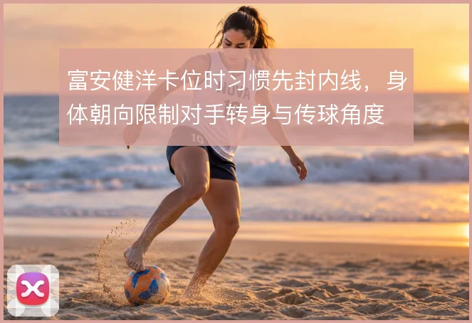 富安健洋卡位时习惯先封内线,身体朝向限制对手转身与传球角度