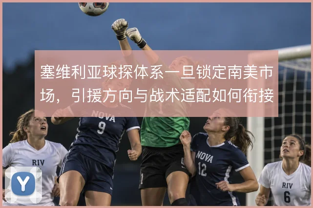 塞维利亚球探体系一旦锁定南美市场,引援方向与战术适配如何衔接