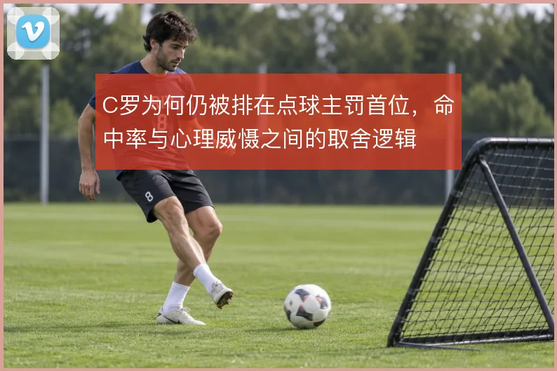 C罗为何仍被排在点球主罚首位，命中率与心理威慑之间的取舍逻辑