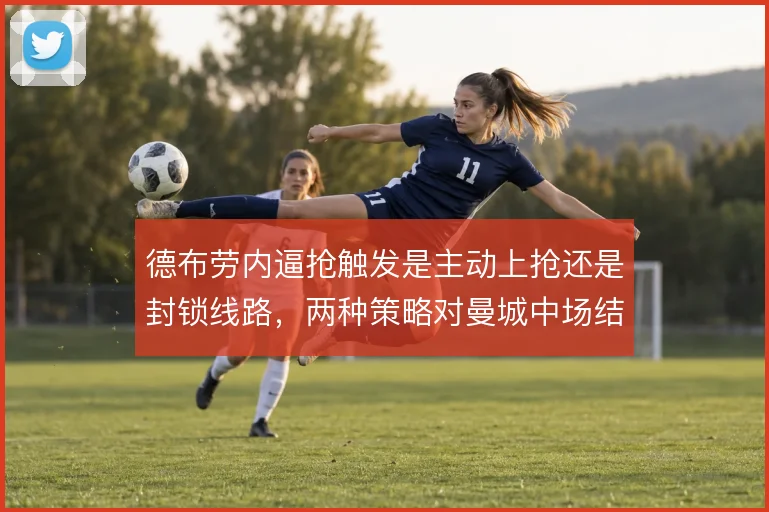 德布劳内逼抢触发是主动上抢还是封锁线路,两种策略对曼城中场结构的影响