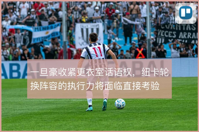 一旦豪收紧更衣室话语权,纽卡轮换阵容的执行力将面临直接考验