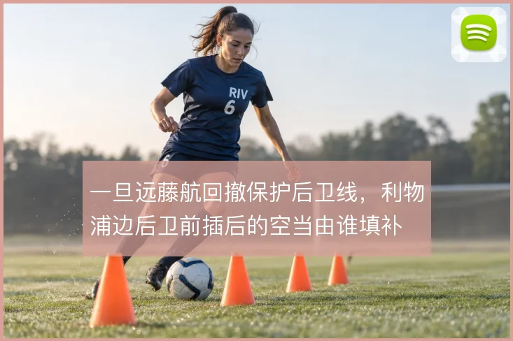 一旦远藤航回撤保护后卫线，利物浦边后卫前插后的空当由谁填补