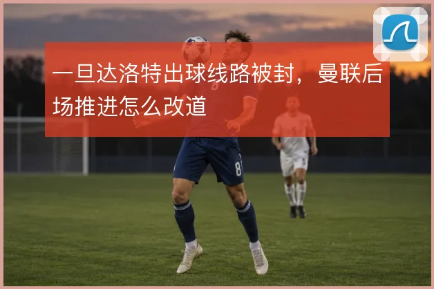 一旦达洛特出球线路被封,曼联后场推进怎么改道