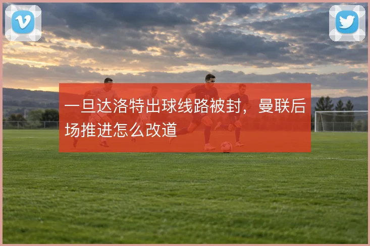一旦达洛特出球线路被封,曼联后场推进怎么改道