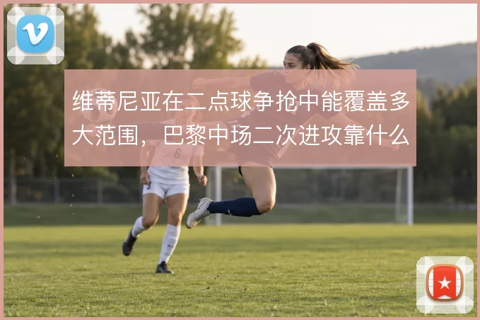 维蒂尼亚在二点球争抢中能覆盖多大范围,巴黎中场二次进攻靠什么撑住