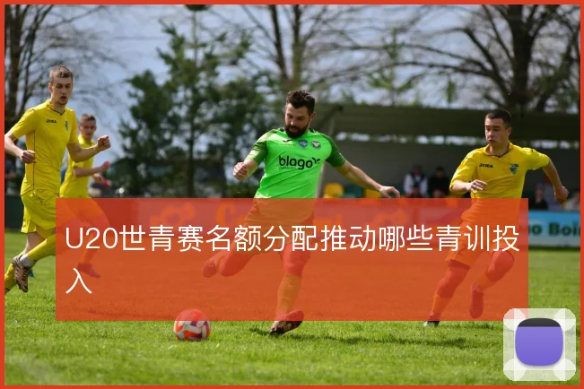 U20世青赛名额分配推动哪些青训投入