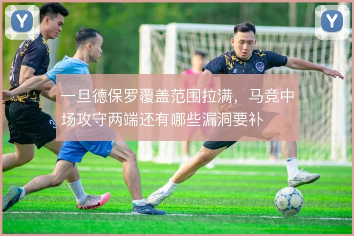 一旦德保罗覆盖范围拉满，马竞中场攻守两端还有哪些漏洞要补