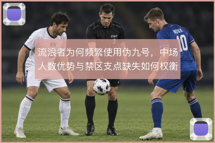 流浪者为何频繁使用伪九号,中场人数优势与禁区支点缺失如何权衡