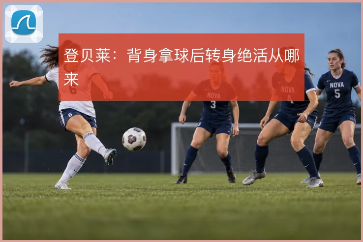 登贝莱:背身拿球后转身绝活从哪来