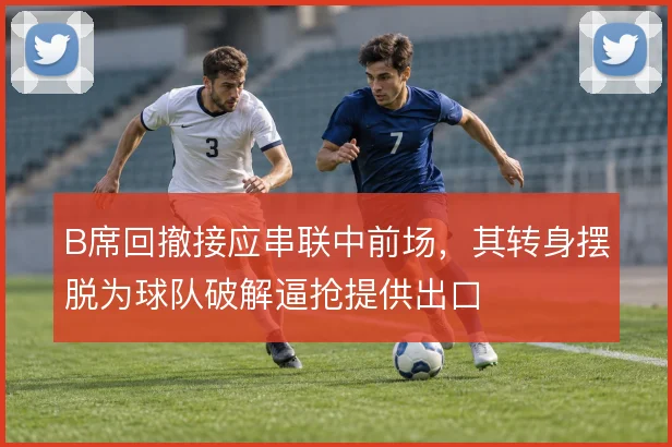 B席回撤接应串联中前场,其转身摆脱为球队破解逼抢提供出口