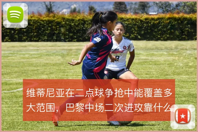 维蒂尼亚在二点球争抢中能覆盖多大范围,巴黎中场二次进攻靠什么撑住