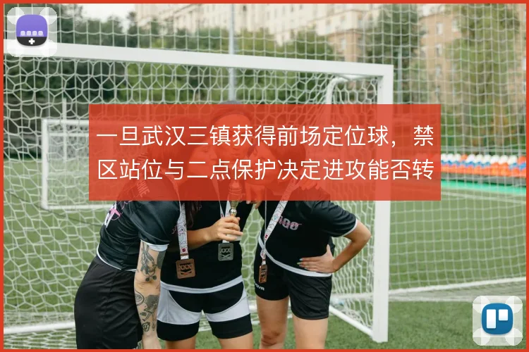 一旦武汉三镇获得前场定位球，禁区站位与二点保护决定进攻能否转化为威胁