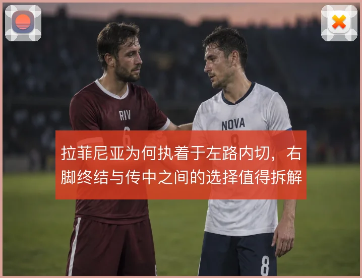 拉菲尼亚为何执着于左路内切,右脚终结与传中之间的选择值得拆解
