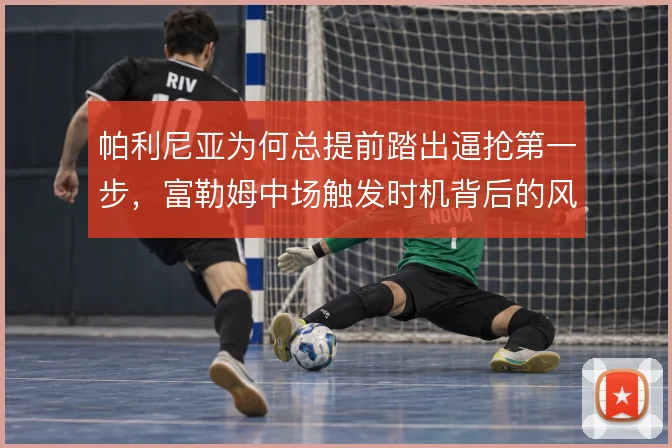帕利尼亚为何总提前踏出逼抢第一步，富勒姆中场触发时机背后的风险账