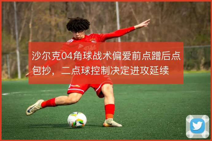 沙尔克04角球战术偏爱前点蹭后点包抄,二点球控制决定进攻延续