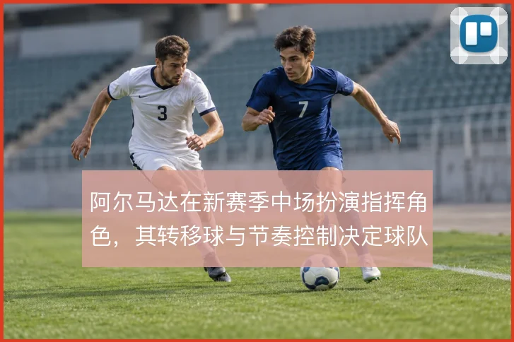 阿尔马达在新赛季中场扮演指挥角色，其转移球与节奏控制决定球队进攻走向