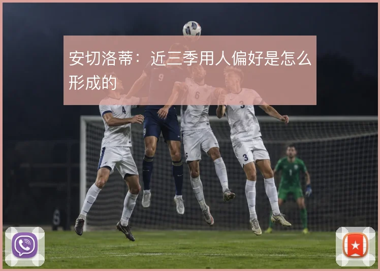 安切洛蒂：近三季用人偏好是怎么形成的
