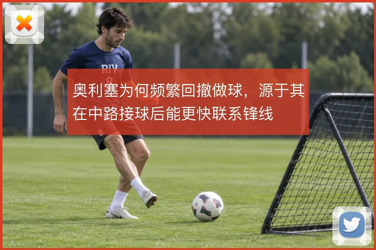 奥利塞为何频繁回撤做球,源于其在中路接球后能更快联系锋线
