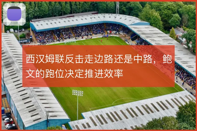 西汉姆联反击走边路还是中路,鲍文的跑位决定推进效率