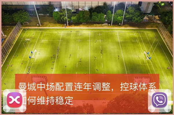 曼城中场配置连年调整，控球体系如何维持稳定