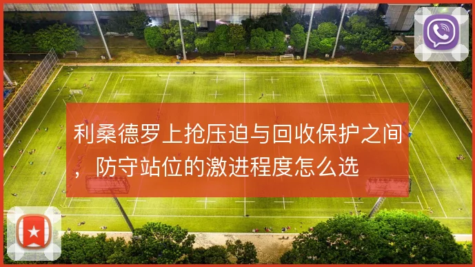 利桑德罗上抢压迫与回收保护之间，防守站位的激进程度怎么选