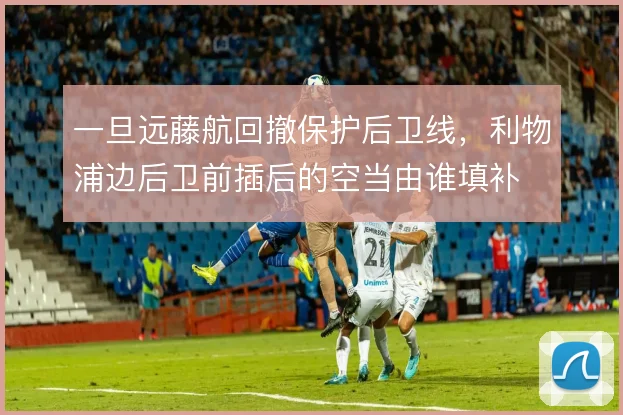 一旦远藤航回撤保护后卫线，利物浦边后卫前插后的空当由谁填补